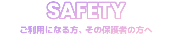 Safety ご利用になる方、その保護者の方へ